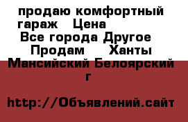 продаю комфортный гараж › Цена ­ 270 000 - Все города Другое » Продам   . Ханты-Мансийский,Белоярский г.